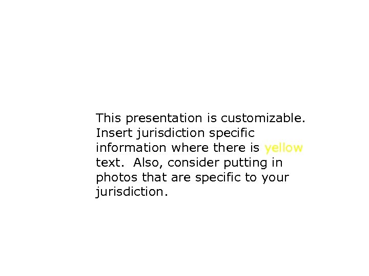This presentation is customizable. Insert jurisdiction specific information where there is yellow text. Also,