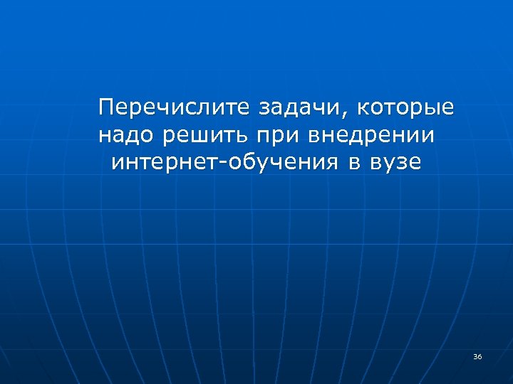  Перечислите задачи, которые надо решить при внедрении интернет-обучения в вузе 36 