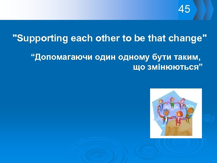 45 "Supporting each other to be that change" “Допомагаючи один одному бути таким, що