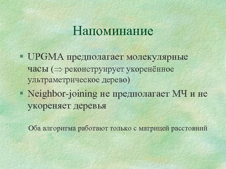 Напоминание § UPGMA предполагает молекулярные часы ( реконструирует укоренённое ультраметрическое дерево) § Neighbor-joining не