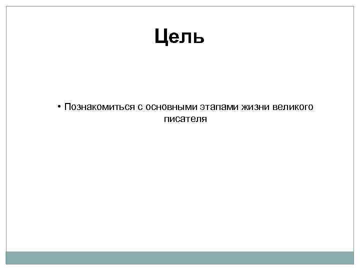 Цель • Познакомиться с основными этапами жизни великого писателя 