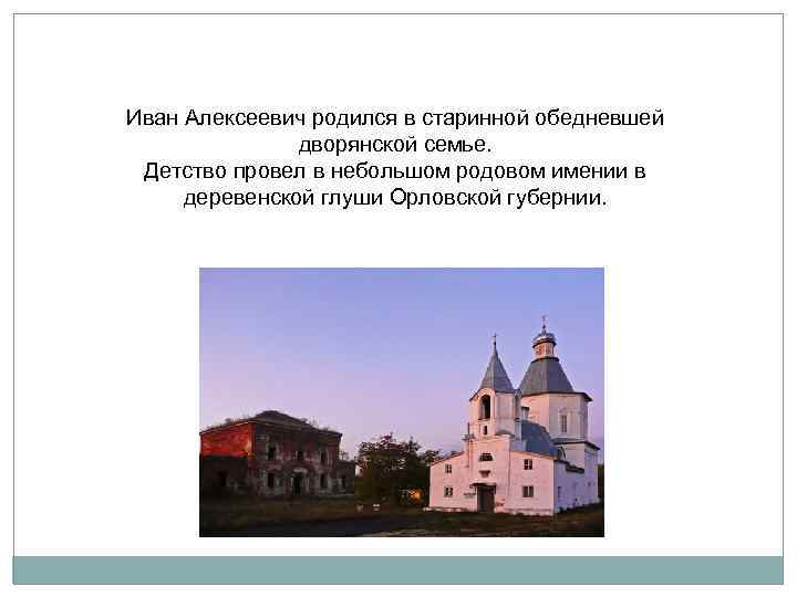 Иван Алексеевич родился в старинной обедневшей дворянской семье. Детство провел в небольшом родовом имении