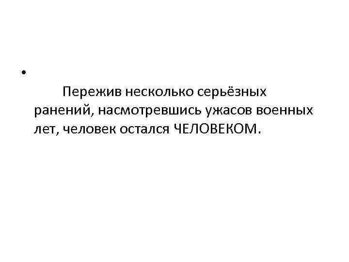  • Пережив несколько серьёзных ранений, насмотревшись ужасов военных лет, человек остался ЧЕЛОВЕКОМ. 