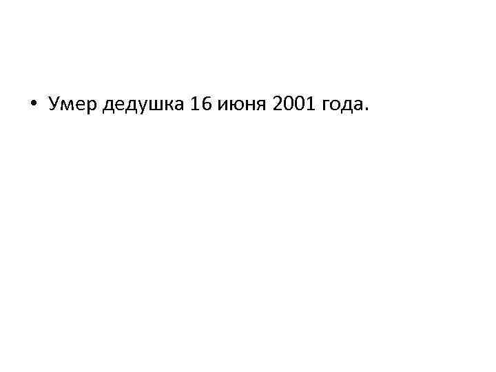  • Умер дедушка 16 июня 2001 года. 