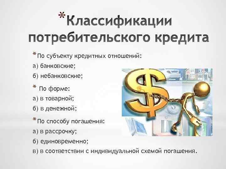 * * По субъекту кредитных отношений: а) банковские; б) небанковские; * По форме: а)