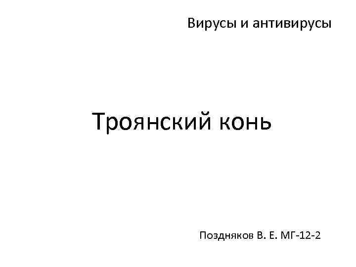 Вирусы и антивирусы Троянский конь Поздняков В. Е. МГ-12 -2 