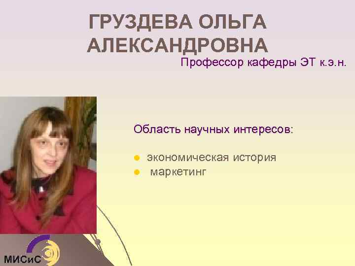 ГРУЗДЕВА ОЛЬГА АЛЕКСАНДРОВНА Профессор кафедры ЭТ к. э. н. Область научных интересов: l l