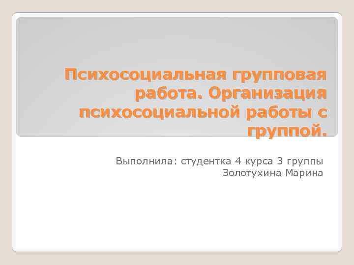 Психосоциальная групповая работа. Организация психосоциальной работы с группой. Выполнила: студентка 4 курса 3 группы