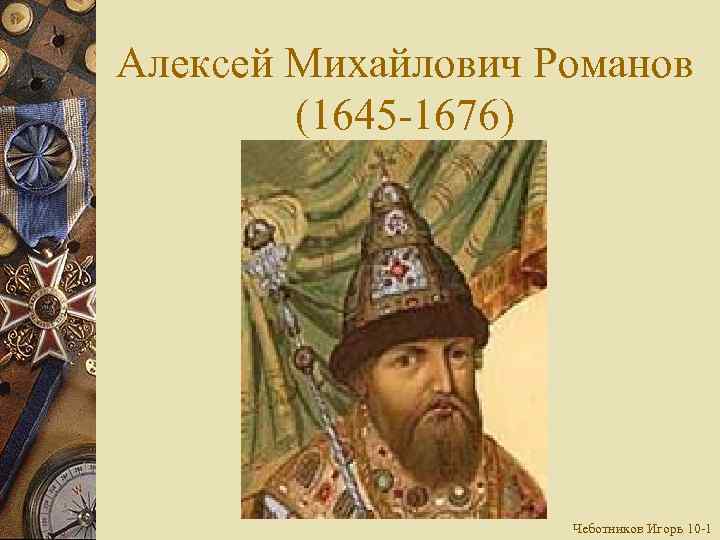 Алексей Михайлович Романов (1645 1676) Чеботников Игорь 10 1 