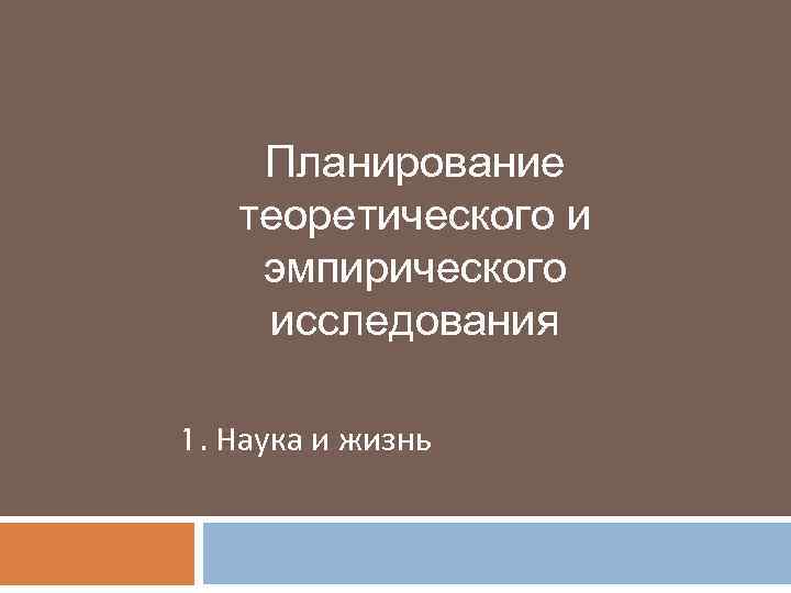 Планирование теоретического и эмпирического исследования 1. Наука и жизнь 