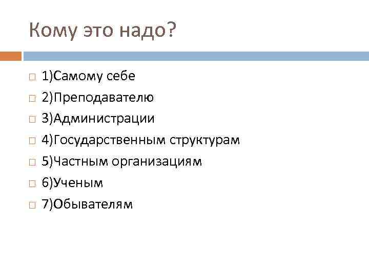 Кому это надо? 1)Самому себе 2)Преподавателю 3)Администрации 4)Государственным структурам 5)Частным организациям 6)Ученым 7)Обывателям 
