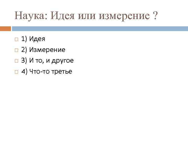 Наука: Идея или измерение ? 1) Идея 2) Измерение 3) И то, и другое
