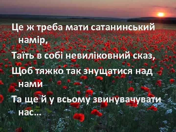 Це ж треба мати сатанинський намір, Таїть в собі невиліковний сказ, Щоб тяжко так