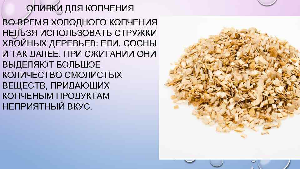 ОПИЛКИ ДЛЯ КОПЧЕНИЯ ВО ВРЕМЯ ХОЛОДНОГО КОПЧЕНИЯ НЕЛЬЗЯ ИСПОЛЬЗОВАТЬ СТРУЖКИ ХВОЙНЫХ ДЕРЕВЬЕВ: ЕЛИ, СОСНЫ