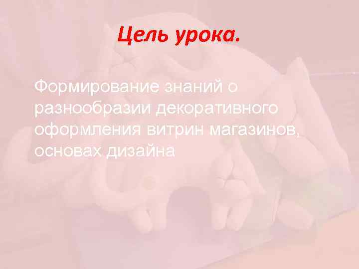 Цель урока. Формирование знаний о разнообразии декоративного оформления витрин магазинов, основах дизайна 