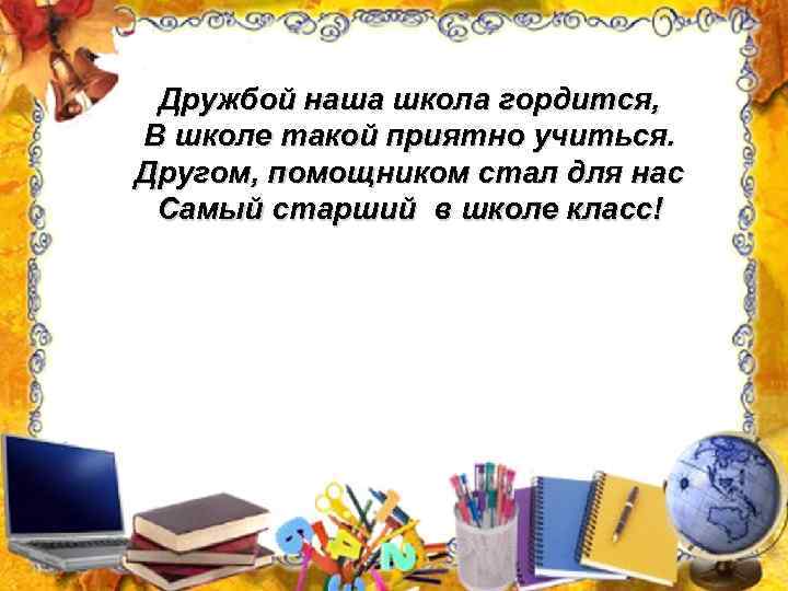 Дружбой наша школа гордится, В школе такой приятно учиться. Другом, помощником стал для нас