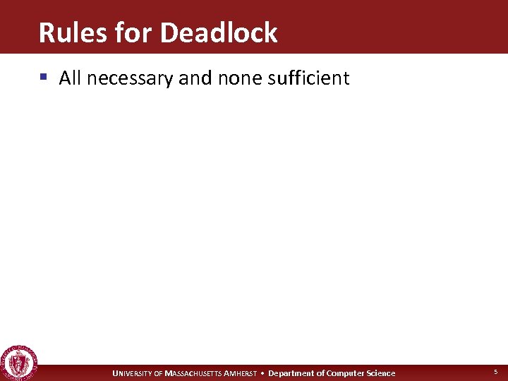 Rules for Deadlock § All necessary and none sufficient UNIVERSITY OF MASSACHUSETTS AMHERST •