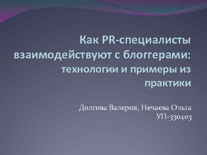 Как PR-специалисты взаимодействуют с блоггерами: технологии и примеры из практики Долгова Валерия, Нечаева Ольга