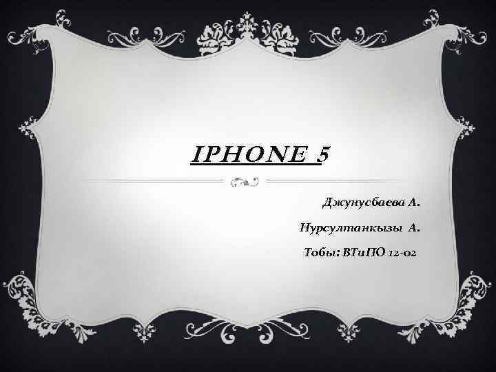 IPHONE 5 Джунусбаева А. Нурсултанкызы А. Тобы: ВТи. ПО 12 -02 