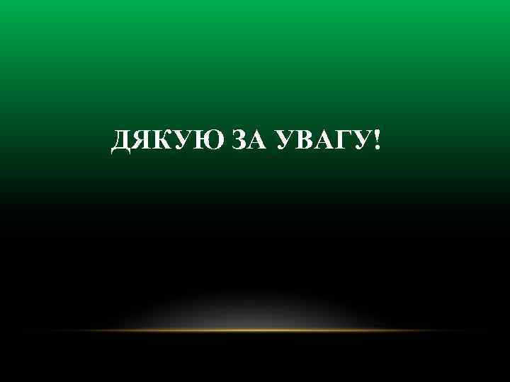 ДЯКУЮ ЗА УВАГУ! 