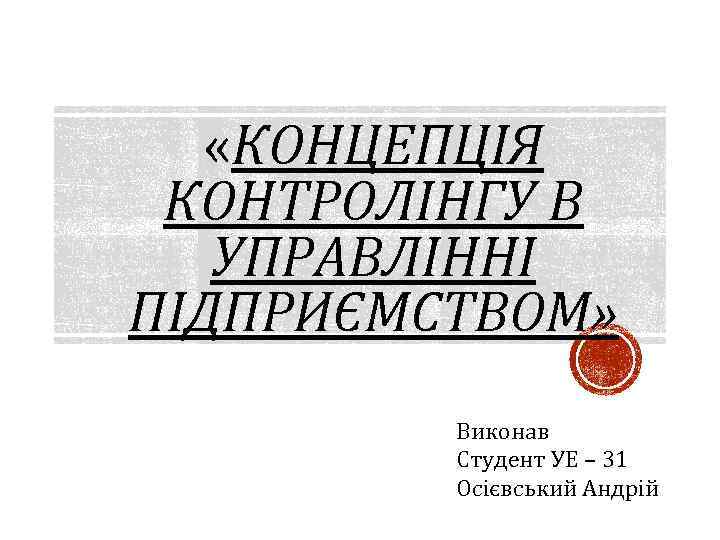  «КОНЦЕПЦІЯ КОНТРОЛІНГУ В УПРАВЛІННІ ПІДПРИЄМСТВОМ» Виконав Студент УЕ – 31 Осієвський Андрій 