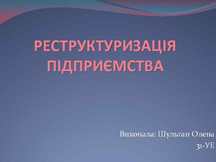 РЕСТРУКТУРИЗАЦІЯ ПІДПРИЄМСТВА Виконала: Шульган Олена 31 УЕ 