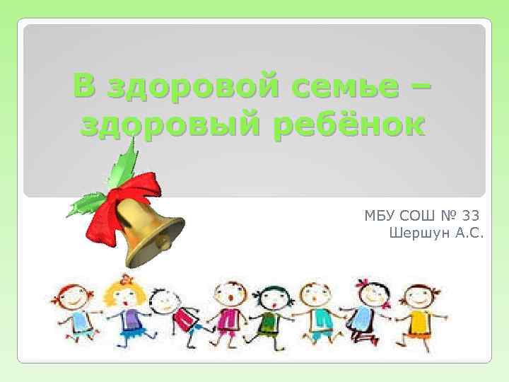 В здоровой семье – здоровый ребёнок МБУ СОШ № 33 Шершун А. С. 