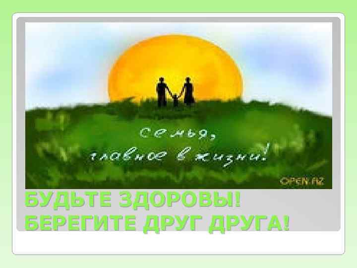 БУДЬТЕ ЗДОРОВЫ! БЕРЕГИТЕ ДРУГА! 