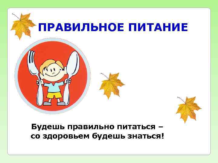 ПРАВИЛЬНОЕ ПИТАНИЕ Будешь правильно питаться – со здоровьем будешь знаться! 