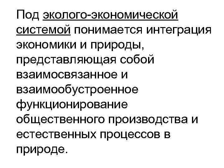 Под эколого-экономической системой понимается интеграция экономики и природы, представляющая собой взаимосвязанное и взаимообустроенное функционирование