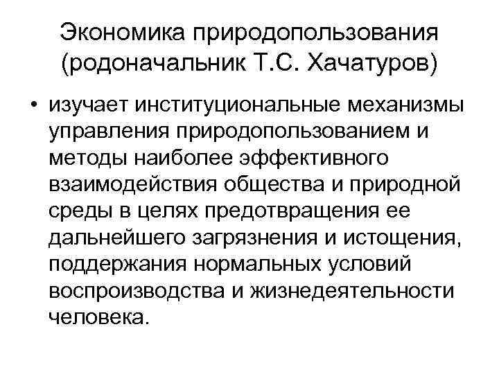 Экономика природопользования (родоначальник Т. С. Хачатуров) • изучает институциональные механизмы управления природопользованием и методы