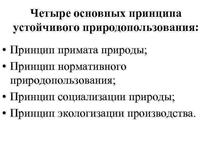 Четыре основных принципа устойчивого природопользования: • Принцип примата природы; • Принцип нормативного природопользования; •