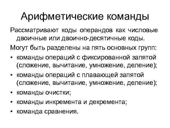 Арифметические команды Рассматривают коды операндов как числовые двоичные или двоично-десятичные коды. Могут быть разделены