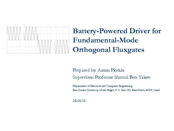 Battery-Powered Driver for Fundamental-Mode Orthogonal Fluxgates Prepared by: Anton Plotkin Supervisor: Professor Shmuel Ben-Yakov