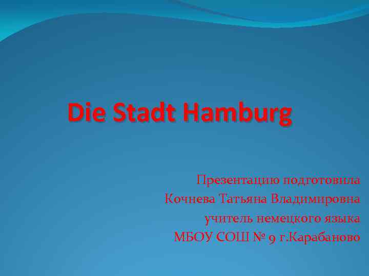 Die Stadt Hamburg Презентацию подготовила Кочнева Татьяна Владимировна учитель немецкого языка МБОУ СОШ №