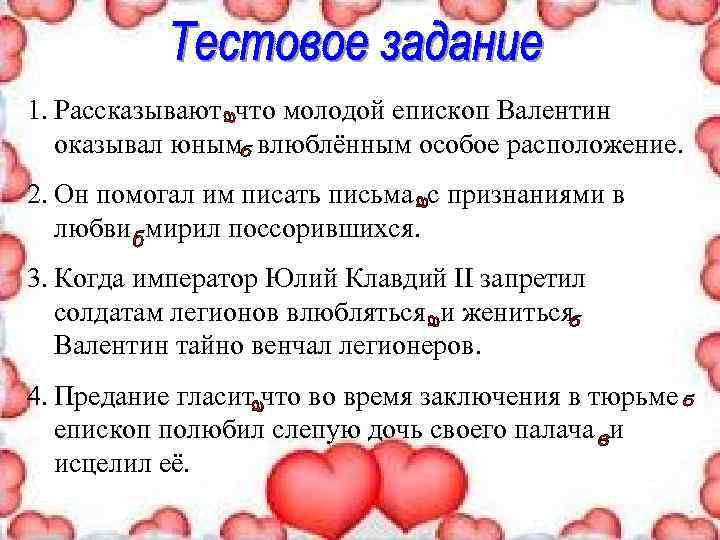 1. Рассказывают что молодой епископ Валентин оказывал юным влюблённым особое расположение. 2. Он помогал