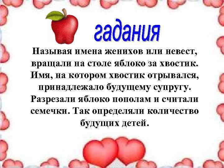 Называя имена женихов или невест, вращали на столе яблоко за хвостик. Имя, на котором