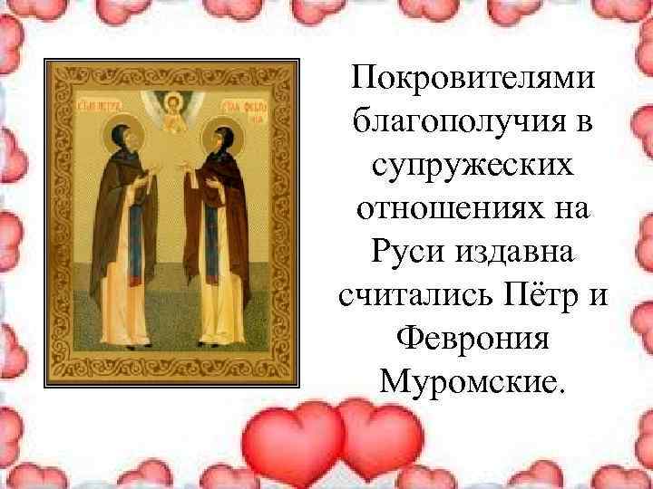Покровителями благополучия в супружеских отношениях на Руси издавна считались Пётр и Феврония Муромские. 