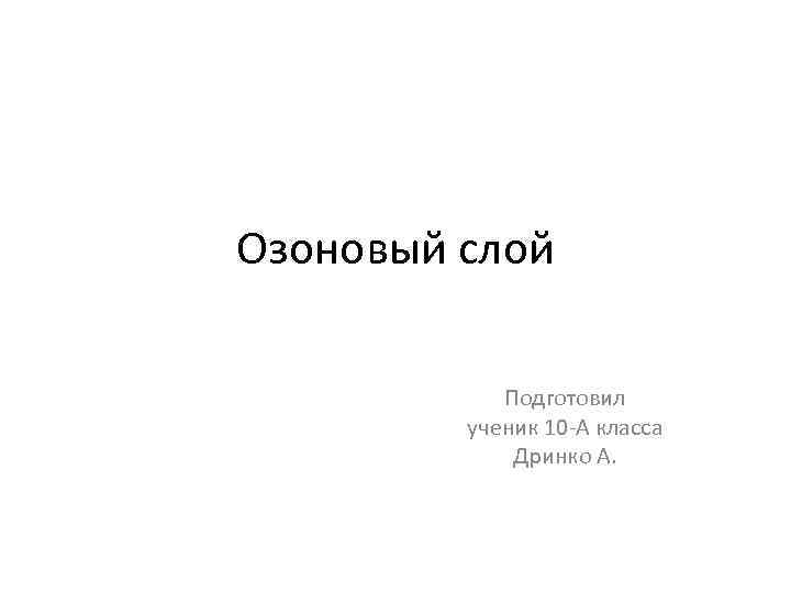 Озоновый слой Подготовил ученик 10 -А класса Дринко А. 