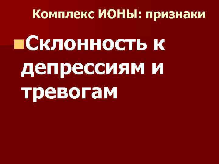 Комплекс ИОНЫ: признаки n. Склонность к депрессиям и тревогам 