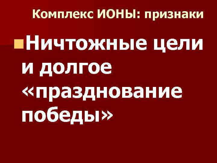 Комплекс ИОНЫ: признаки n. Ничтожные цели и долгое «празднование победы» 