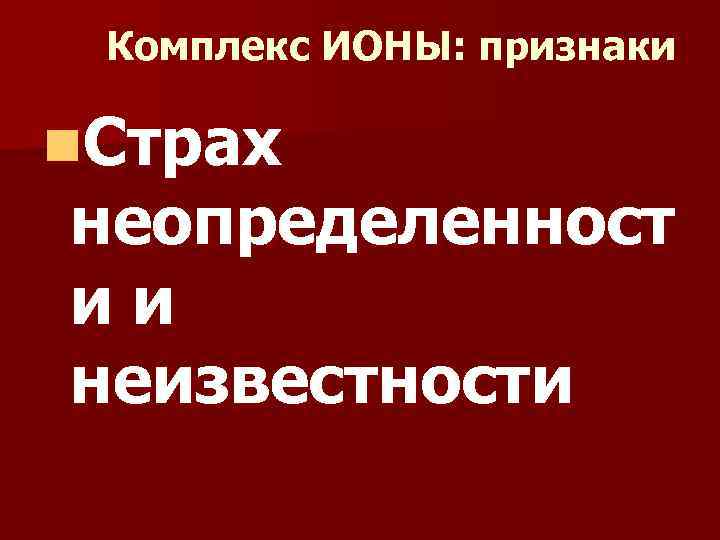 Комплекс ИОНЫ: признаки n. Страх неопределенност ии неизвестности 