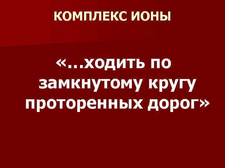 КОМПЛЕКС ИОНЫ «…ходить по замкнутому кругу проторенных дорог» 