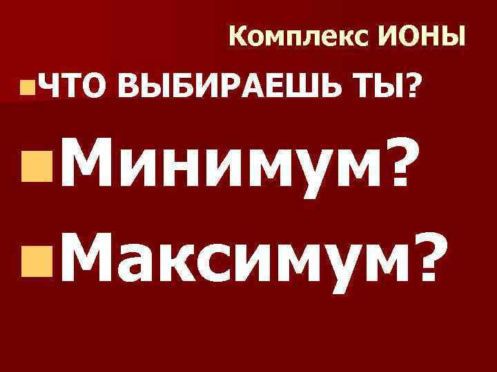 Комплекс ИОНЫ n. ЧТО ВЫБИРАЕШЬ ТЫ? n. Минимум? n. Максимум? 