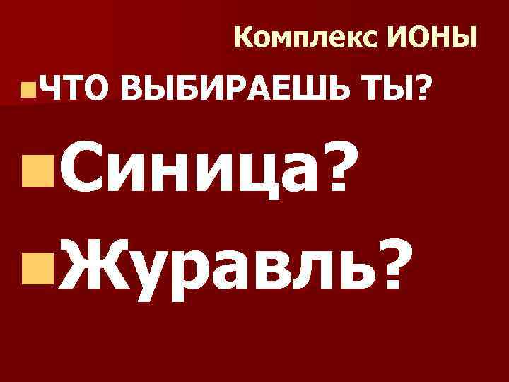 Комплекс ИОНЫ n. ЧТО ВЫБИРАЕШЬ ТЫ? n. Синица? n. Журавль? 