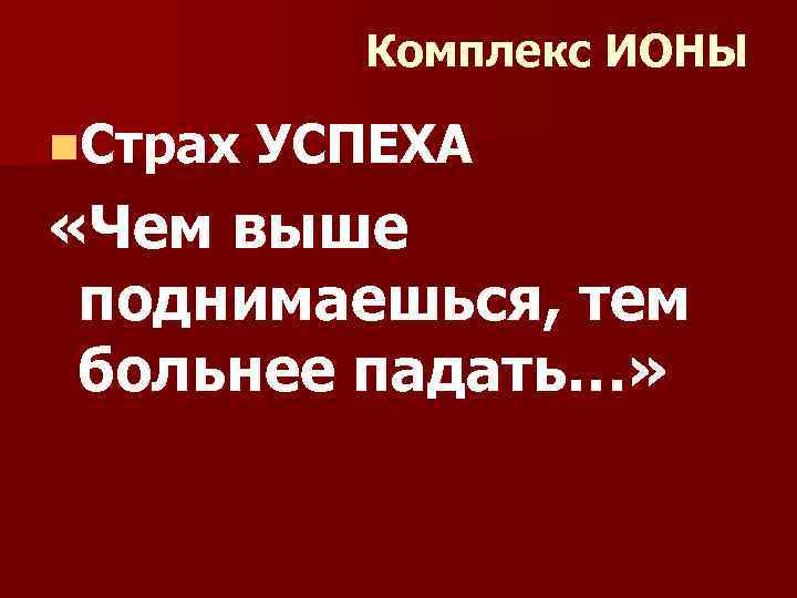 Комплекс ИОНЫ n. Страх УСПЕХА «Чем выше поднимаешься, тем больнее падать…» 