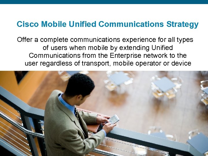 Cisco Mobile Unified Communications Strategy Offer a complete communications experience for all types of