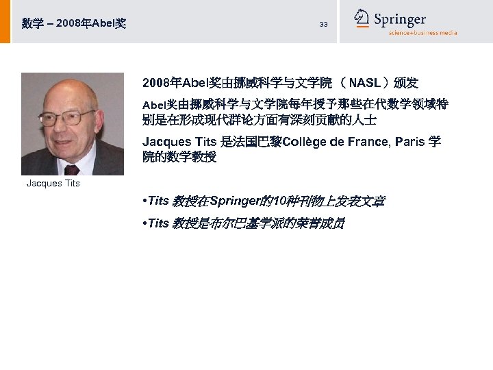 数学 – 2008年Abel奖 33 2008年Abel奖由挪威科学与文学院 （NASL）颁发 Abel奖由挪威科学与文学院每年授予那些在代数学领域特 别是在形成现代群论方面有深刻贡献的人士 Jacques Tits 是法国巴黎Collège de France, Paris