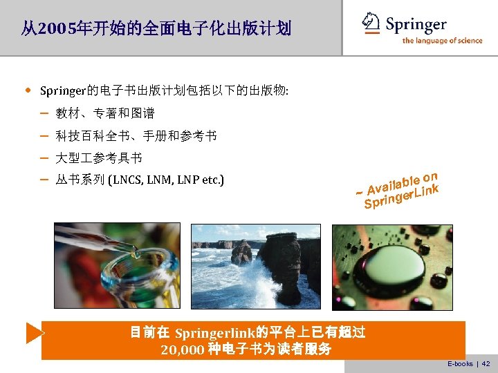 从2005年开始的全面电子化出版计划 • Springer的电子书出版计划包括以下的出版物: – – 教材、专著和图谱 科技百科全书、手册和参考书 大型 参考具书 丛书系列 (LNCS, LNM, LNP etc.