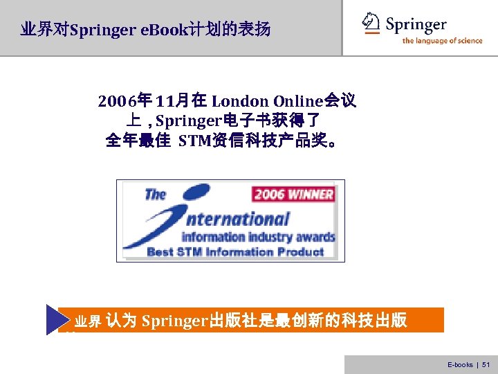 业界对Springer e. Book计划的表扬 2006年 11月在 London Online会议 上，Springer电子书获得了 全年最佳 STM资信科技产品奖。 业界 认为 Springer出版社是最创新的科技出版 社